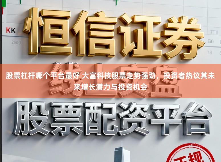 股票杠杆哪个平台最好 大富科技股票走势强劲，投资者热议其未来增长潜力与投资机会