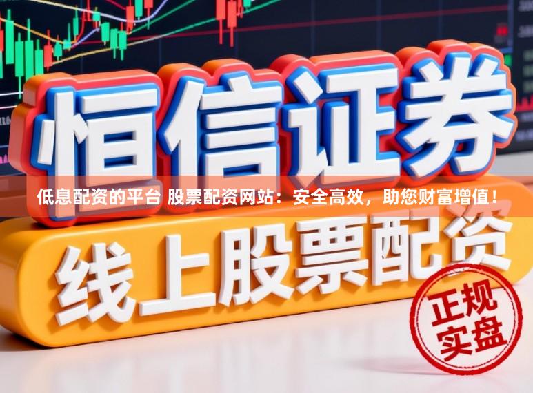 低息配资的平台 股票配资网站：安全高效，助您财富增值！