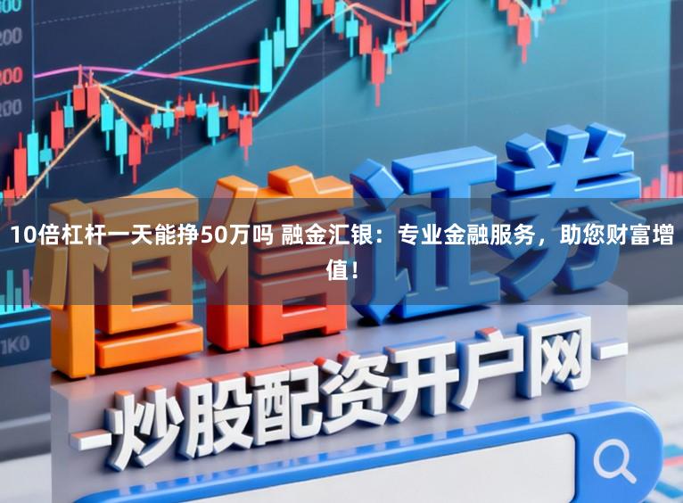 10倍杠杆一天能挣50万吗 融金汇银：专业金融服务，助您财富增值！