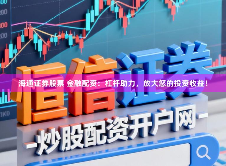 海通证券股票 金融配资：杠杆助力，放大您的投资收益！