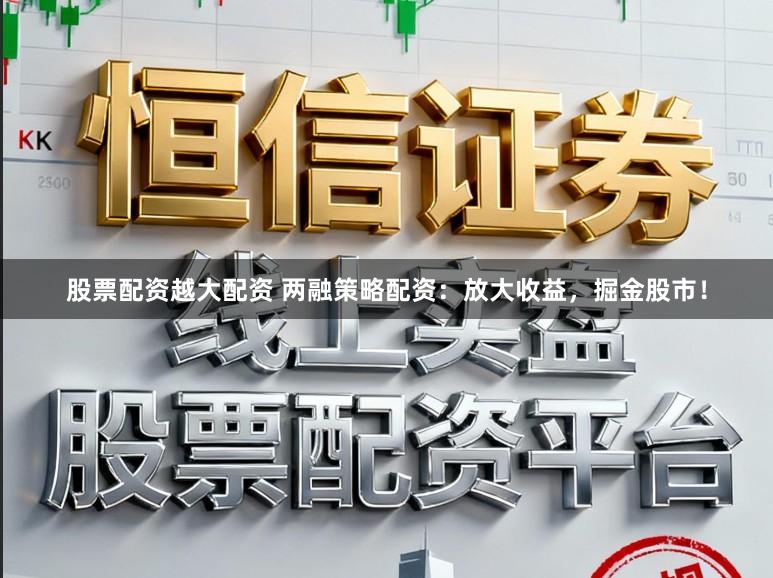股票配资越大配资 两融策略配资：放大收益，掘金股市！