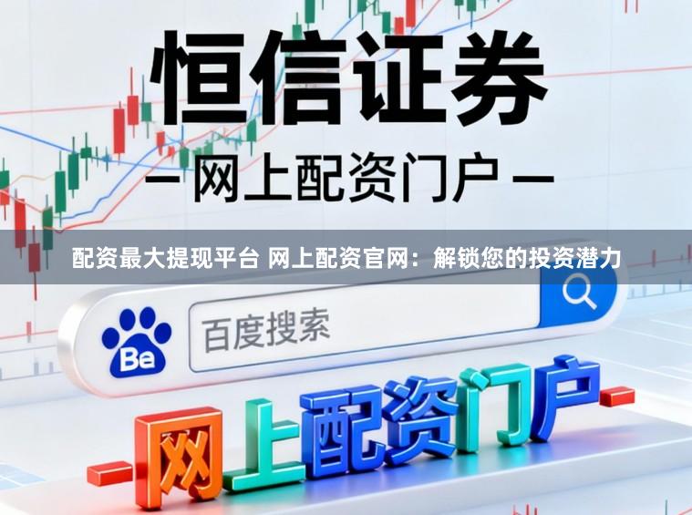 配资最大提现平台 网上配资官网：解锁您的投资潜力