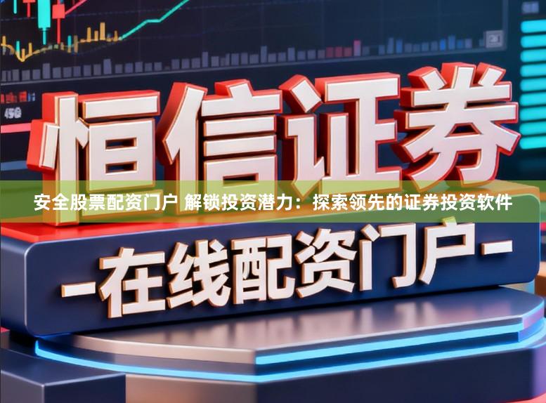 安全股票配资门户 解锁投资潜力：探索领先的证券投资软件